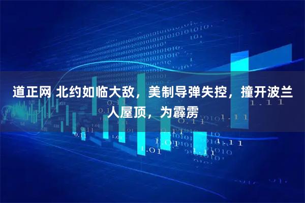 道正网 北约如临大敌，美制导弹失控，撞开波兰人屋顶，为霹雳