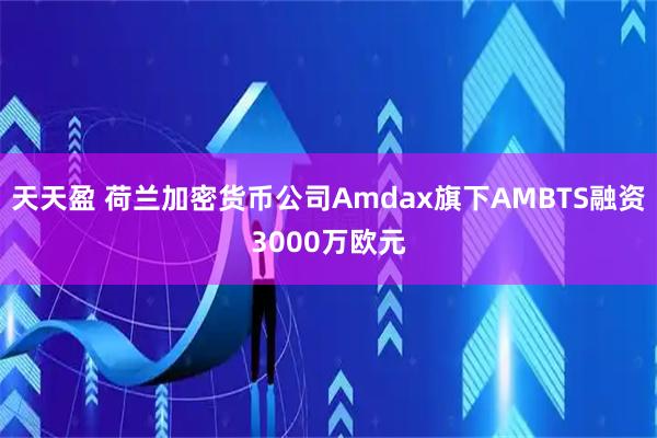 天天盈 荷兰加密货币公司Amdax旗下AMBTS融资3000万欧元