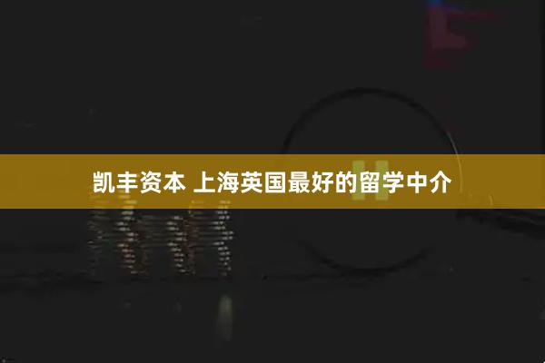 凯丰资本 上海英国最好的留学中介