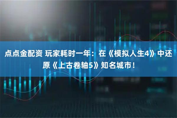 点点金配资 玩家耗时一年：在《模拟人生4》中还原《上古卷轴5》知名城市！