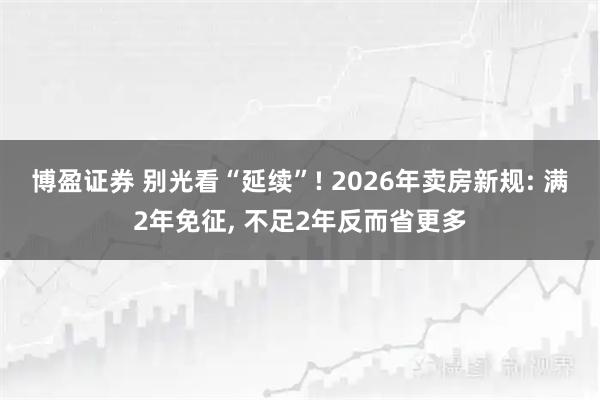 博盈证券 别光看“延续”! 2026年卖房新规: 满2年免征, 不足2年反而省更多