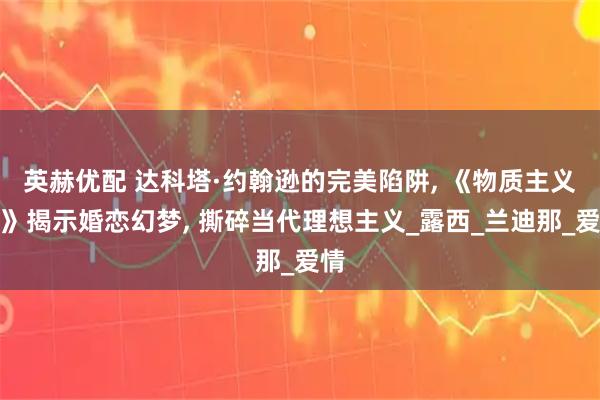 英赫优配 达科塔·约翰逊的完美陷阱, 《物质主义者》揭示婚恋幻梦, 撕碎当代理想主义_露西_兰迪那_爱情