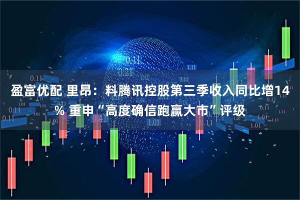 盈富优配 里昂：料腾讯控股第三季收入同比增14% 重申“高度确信跑赢大市”评级