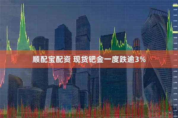 顺配宝配资 现货钯金一度跌逾3%