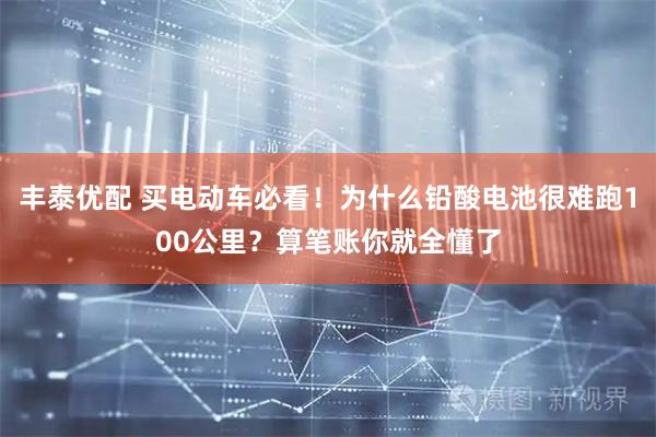 丰泰优配 买电动车必看！为什么铅酸电池很难跑100公里？算笔账你就全懂了