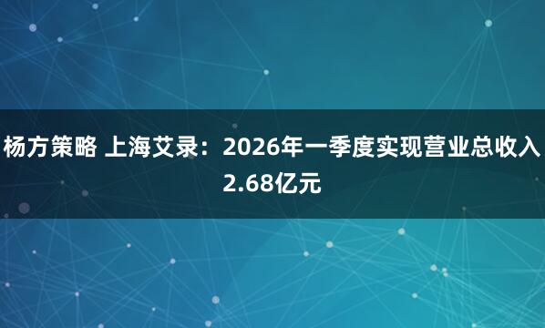 杨方策略 上海艾录：2026年一季度实现营业总收入2.68亿元