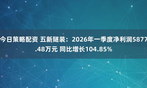 今日策略配资 五新隧装：2026年一季度净利润5877.48万元 同比增长104.85%