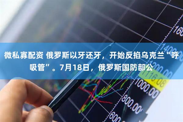 微私寡配资 俄罗斯以牙还牙，开始反掐乌克兰“呼吸管”。7月18日，俄罗斯国防部公